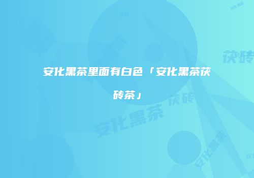 安化黑茶里面有白色「安化黑茶茯砖茶」