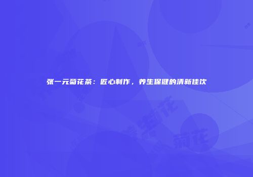 张一元菊花茶：匠心制作，养生保健的清新佳饮