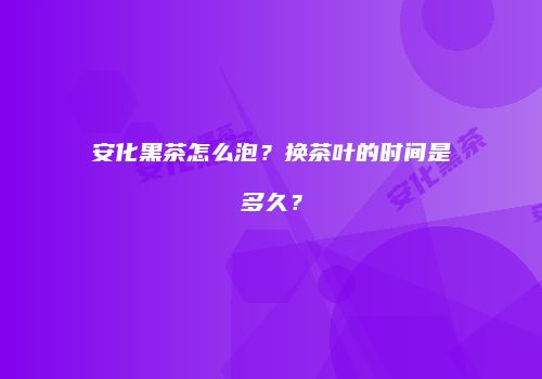 安化黑茶怎么泡？换茶叶的时间是多久？