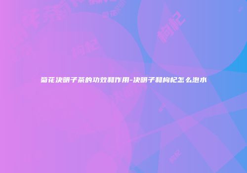 菊花决明子茶的功效和作用-决明子和枸杞怎么泡水