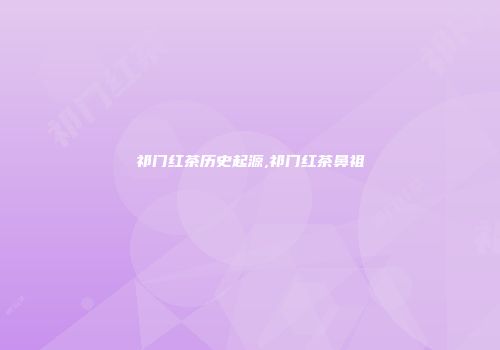 祁门红茶历史起源,祁门红茶鼻祖