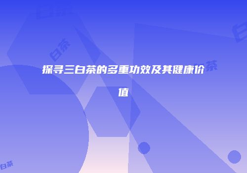 探寻三白茶的多重功效及其健康价值
