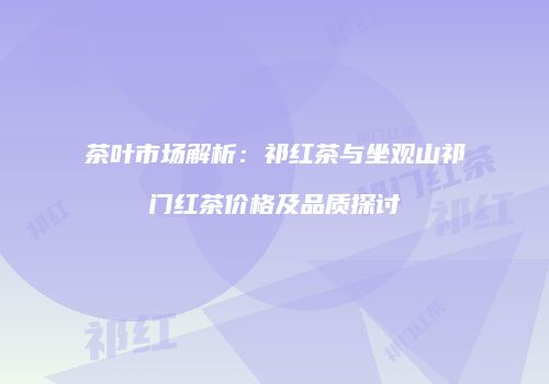 茶叶市场解析：祁红茶与坐观山祁门红茶价格及品质探讨