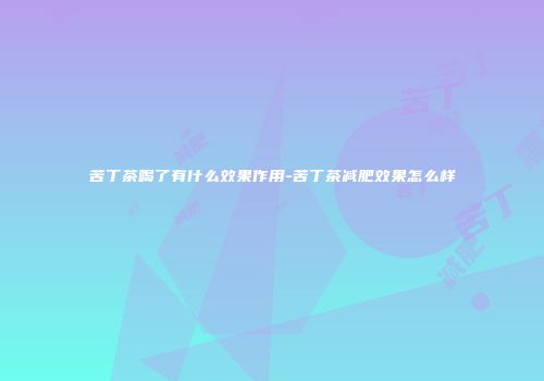 苦丁茶喝了有什么效果作用-苦丁茶减肥效果怎么样