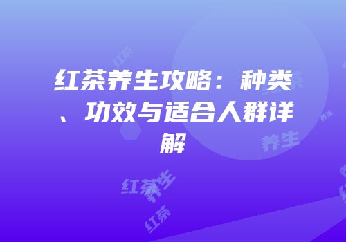 红茶养生攻略：种类、功效与适合人群详解