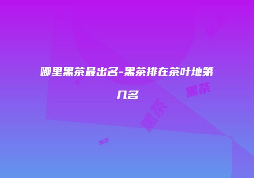 哪里黑茶最出名-黑茶排在茶叶地第几名