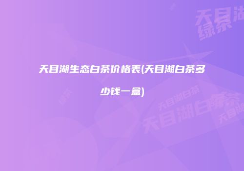 天目湖生态白茶价格表(天目湖白茶多少钱一盒)