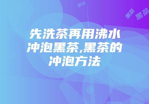 先洗茶再用沸水冲泡黑茶,黑茶的冲泡方法