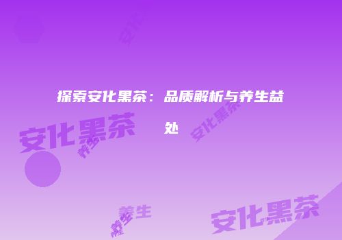 探索安化黑茶：品质解析与养生益处