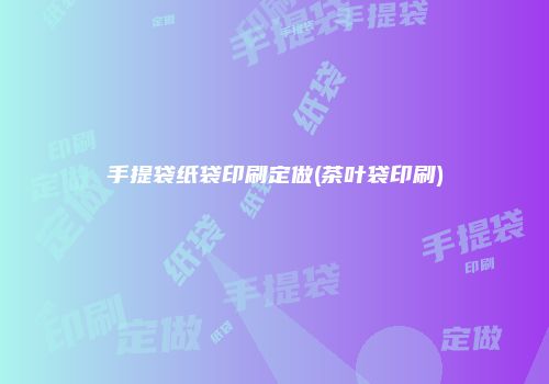 手提袋纸袋印刷定做(茶叶袋印刷)