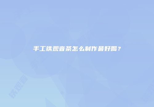 手工铁观音茶怎么制作最好喝？