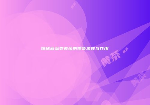 探秘新品类黄茶的神奇功效与作用