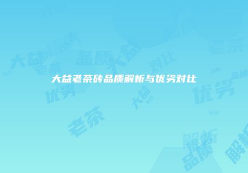 大益老茶砖品质解析与优劣对比