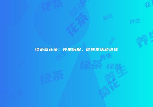绿茶菊花茶：养生搭配，健康生活新选择