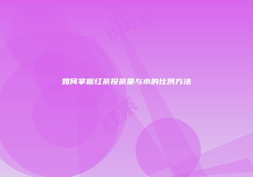 如何掌握红茶投茶量与水的比例方法