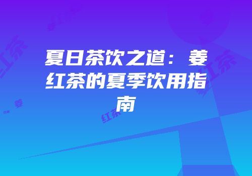 夏日茶饮之道：姜红茶的夏季饮用指南