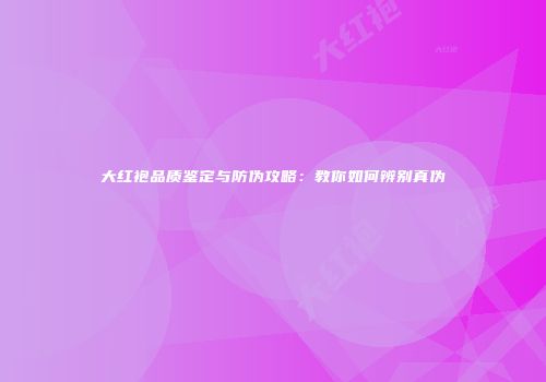大红袍品质鉴定与防伪攻略：教你如何辨别真伪