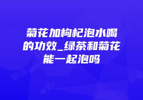菊花加枸杞泡水喝的功效_绿茶和菊花能一起泡吗