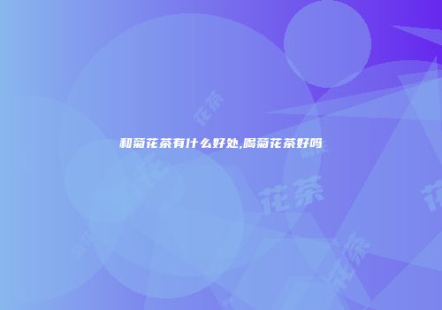 和菊花茶有什么好处,喝菊花茶好吗