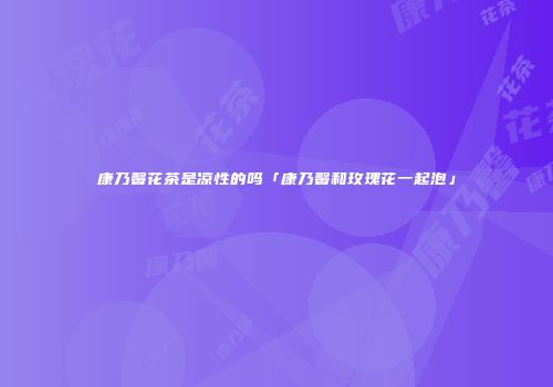 康乃馨花茶是凉性的吗「康乃馨和玫瑰花一起泡」