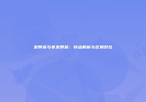 发酵茶与非发酵茶：特点解析与区别对比