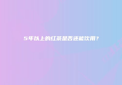 5年以上的红茶是否还能饮用？