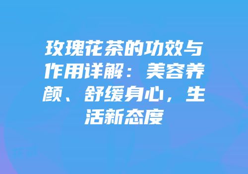 玫瑰花茶的功效与作用详解：美容养颜、舒缓身心，生活新态度