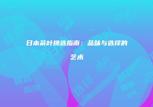 日本茶叶挑选指南：品味与选择的艺术