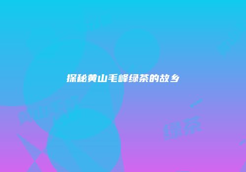 探秘黄山毛峰绿茶的故乡