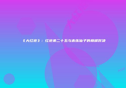 《大红袍》：红袍弟二十五与赤练仙子的巅峰对决