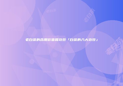 老白茶的药用价值和功效「白茶的八大功效」