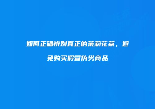 如何正确辨别真正的茉莉花茶，避免购买假冒伪劣商品