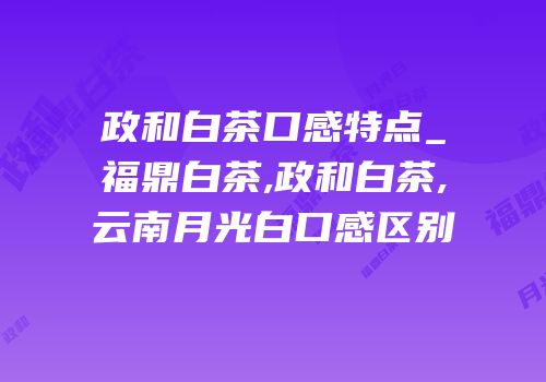 政和白茶口感特点_福鼎白茶,政和白茶,云南月光白口感区别