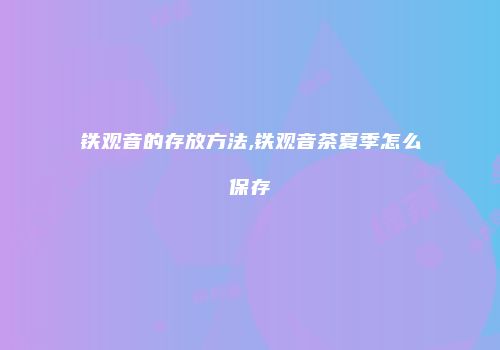 铁观音的存放方法,铁观音茶夏季怎么保存