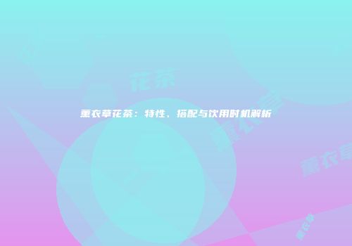 薰衣草花茶：特性、搭配与饮用时机解析