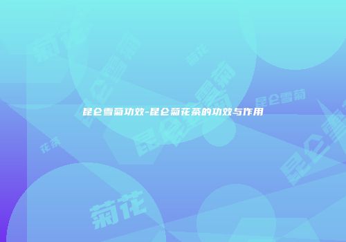 昆仑雪菊功效-昆仑菊花茶的功效与作用