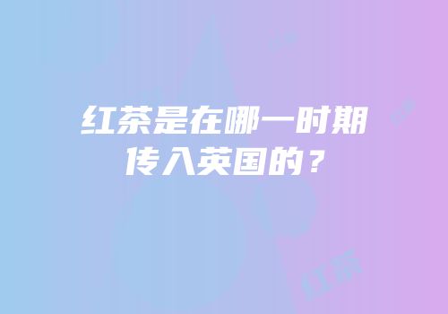 红茶是在哪一时期传入英国的？