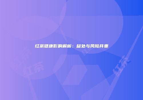 红茶健康影响解析：益处与风险并重