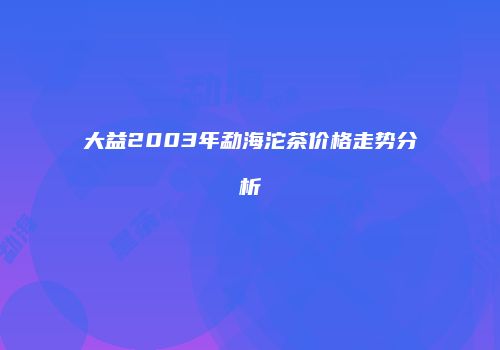 大益2003年勐海沱茶价格走势分析