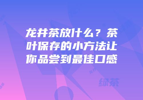 龙井茶放什么？茶叶保存的小方法让你品尝到最佳口感