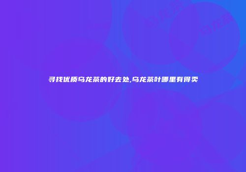 寻找优质乌龙茶的好去处,乌龙茶叶哪里有得卖