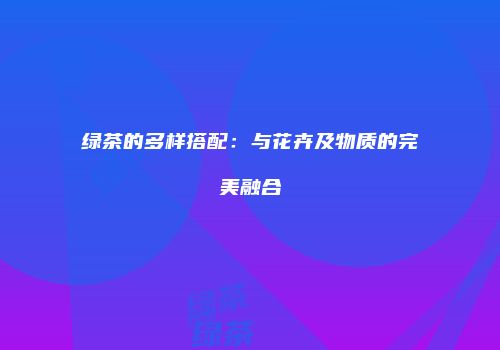 绿茶的多样搭配：与花卉及物质的完美融合