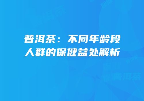 普洱茶：不同年龄段人群的保健益处解析