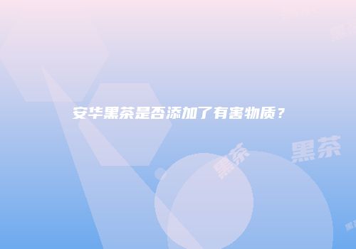 安华黑茶是否添加了有害物质？
