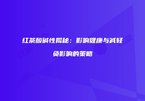 红茶酸碱性揭秘：影响健康与减轻负影响的策略