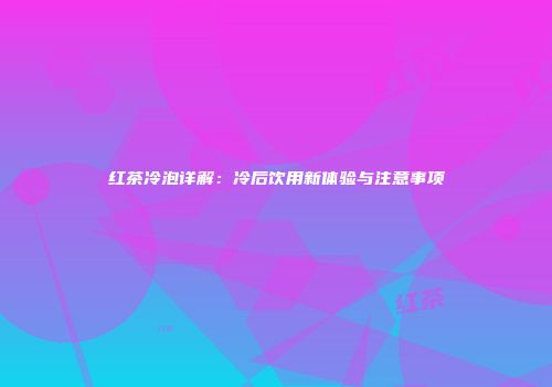 红茶冷泡详解：冷后饮用新体验与注意事项