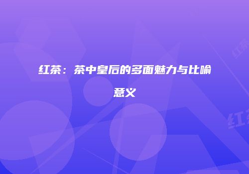 红茶：茶中皇后的多面魅力与比喻意义