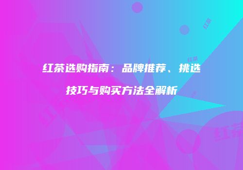红茶选购指南：品牌推荐、挑选技巧与购买方法全解析
