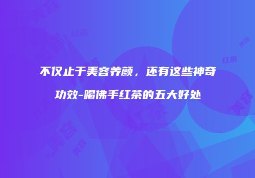 不仅止于美容养颜，还有这些神奇功效-喝佛手红茶的五大好处