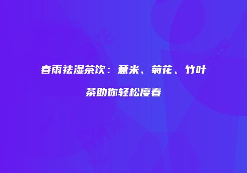 春雨祛湿茶饮：薏米、菊花、竹叶茶助你轻松度春